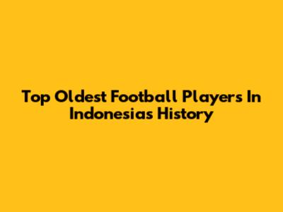 Top Oldest Football Players In Indonesia's History