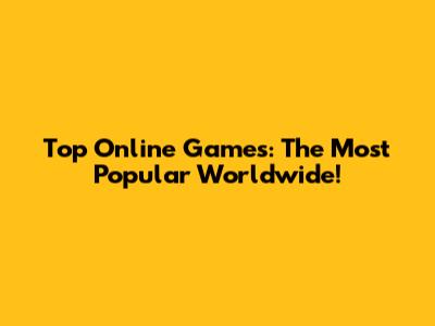 Top Online Games: The Most Popular Worldwide!