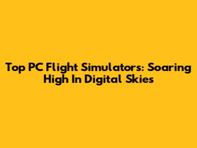 Top PC Flight Simulators: Soaring High In Digital Skies
