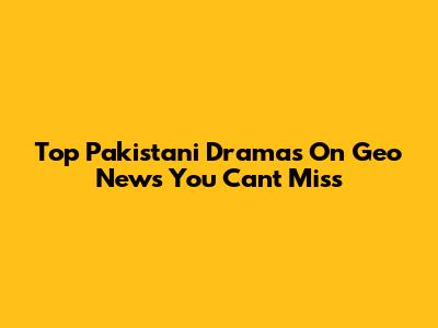 Top Pakistani Dramas On Geo News You Can't Miss