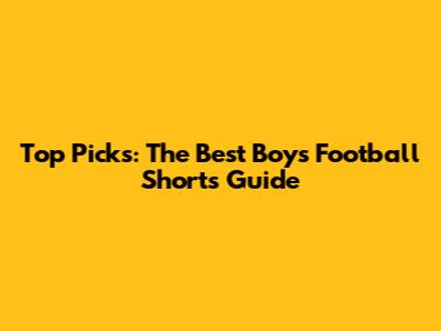 Top Picks: The Best Boys' Football Shorts Guide