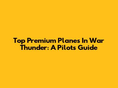 Top Premium Planes In War Thunder: A Pilot's Guide
