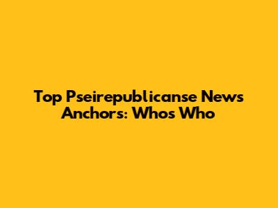Top Pseirepublicanse News Anchors: Who's Who