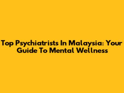 Top Psychiatrists In Malaysia: Your Guide To Mental Wellness
