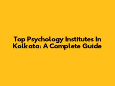 Top Psychology Institutes In Kolkata: A Complete Guide