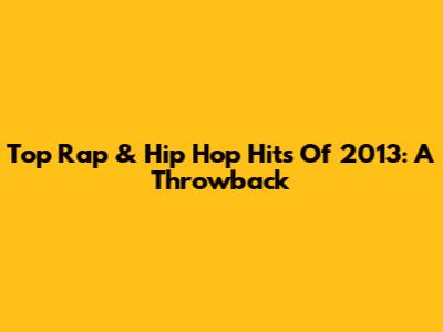 Top Rap & Hip Hop Hits Of 2013: A Throwback