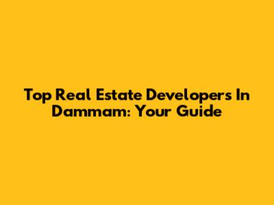 Top Real Estate Developers In Dammam: Your Guide