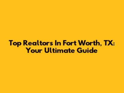 Top Realtors In Fort Worth, TX: Your Ultimate Guide