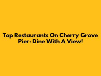 Top Restaurants On Cherry Grove Pier: Dine With A View!