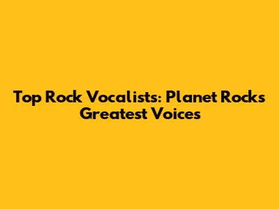 Top Rock Vocalists: Planet Rock's Greatest Voices