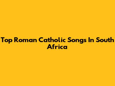 Top Roman Catholic Songs In South Africa