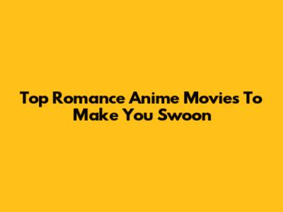 Top Romance Anime Movies To Make You Swoon