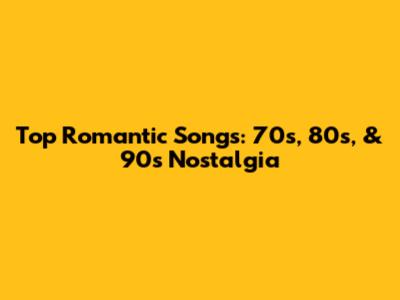 Top Romantic Songs: 70s, 80s, & 90s Nostalgia