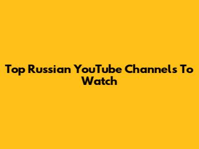 Top Russian YouTube Channels To Watch