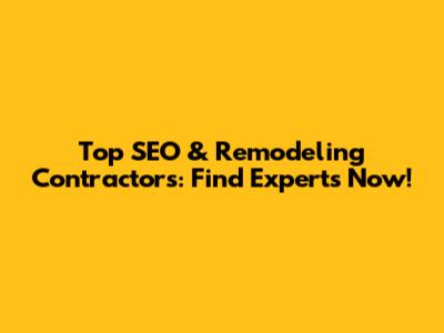 Top SEO & Remodeling Contractors: Find Experts Now!