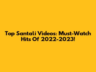 Top Santali Videos: Must-Watch Hits Of 2022-2023!