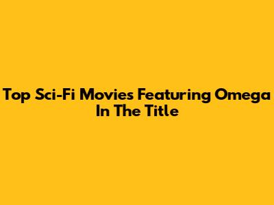Top Sci-Fi Movies Featuring 'Omega' In The Title