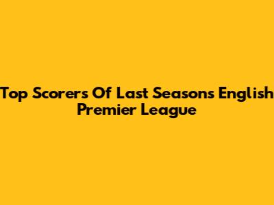 Top Scorers Of Last Season's English Premier League