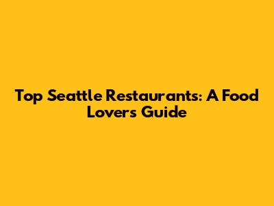 Top Seattle Restaurants: A Food Lover's Guide
