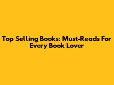 Top Selling Books: Must-Reads For Every Book Lover