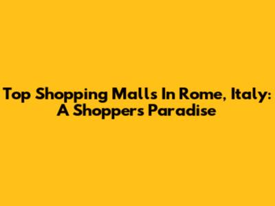 Top Shopping Malls In Rome, Italy: A Shopper's Paradise