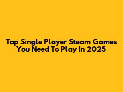 Top Single Player Steam Games You Need To Play In 2025