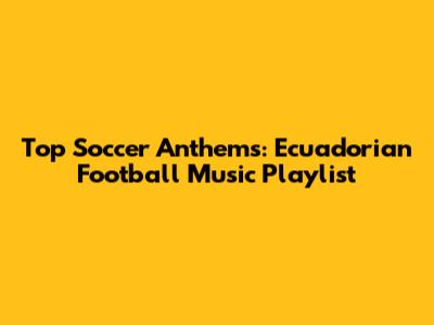 Top Soccer Anthems: Ecuadorian Football Music Playlist