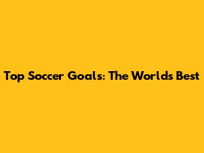 Top Soccer Goals: The World's Best