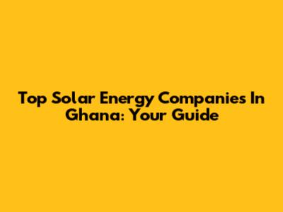 Top Solar Energy Companies In Ghana: Your Guide