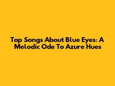Top Songs About Blue Eyes: A Melodic Ode To Azure Hues