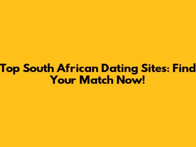 Top South African Dating Sites: Find Your Match Now!