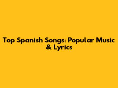 Top Spanish Songs: Popular Music & Lyrics