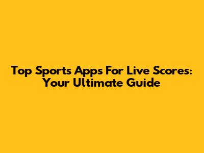 Top Sports Apps For Live Scores: Your Ultimate Guide