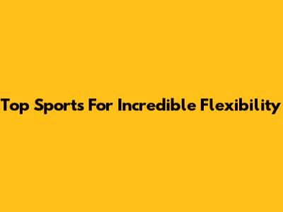 Top Sports For Incredible Flexibility