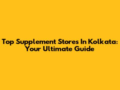 Top Supplement Stores In Kolkata: Your Ultimate Guide