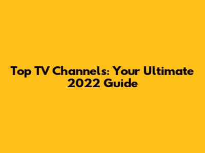 Top TV Channels: Your Ultimate 2022 Guide