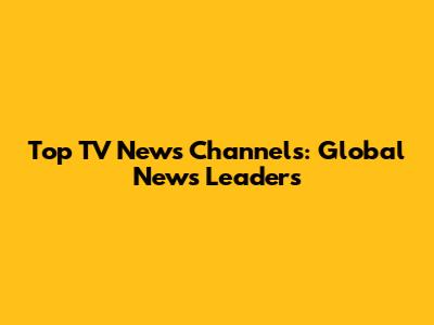 Top TV News Channels: Global News Leaders