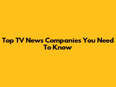 Top TV News Companies You Need To Know