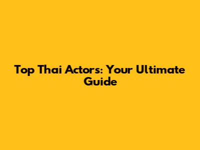 Top Thai Actors: Your Ultimate Guide