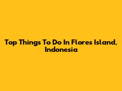 Top Things To Do In Flores Island, Indonesia