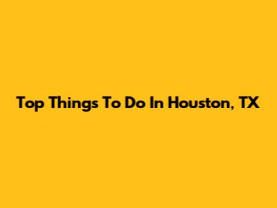 Top Things To Do In Houston, TX