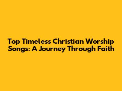 Top Timeless Christian Worship Songs: A Journey Through Faith