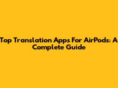 Top Translation Apps For AirPods: A Complete Guide