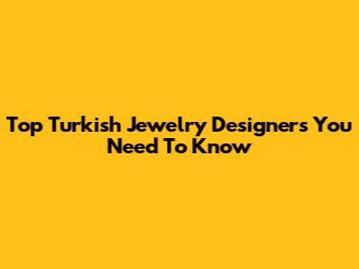 Top Turkish Jewelry Designers You Need To Know