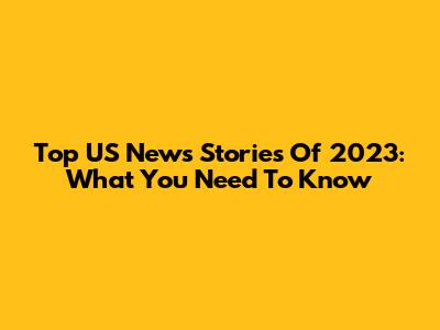 Top US News Stories Of 2023: What You Need To Know