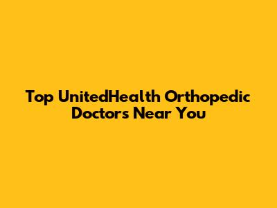 Top UnitedHealth Orthopedic Doctors Near You