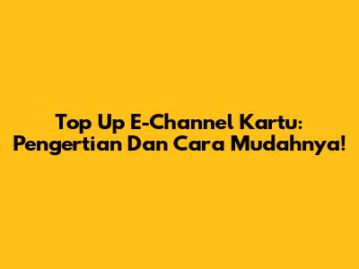 Top Up E-Channel Kartu: Pengertian Dan Cara Mudahnya!