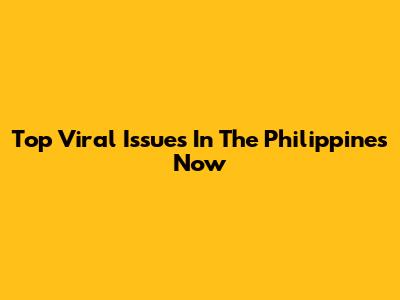 Top Viral Issues In The Philippines Now