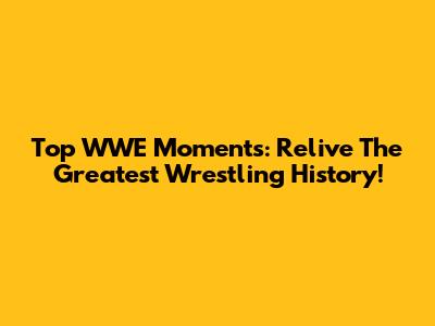 Top WWE Moments: Relive The Greatest Wrestling History!