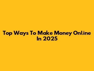 Top Ways To Make Money Online In 2025